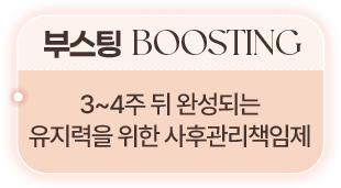 부스팅 BOOSTING 3~4주 뒤 완성되는 유지력을 위한 사후 관리책임제