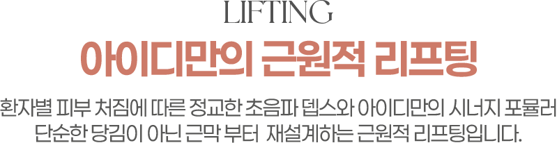 LIFTING 아이디만의 근원적 리프팅 환자별 피부 처짐에 따른 정교한 초음파 뎁스와 아이디만의 시너지 포뮬러 단순한 당김이 아닌 근막 부터 재설계 하는 근원적 리프팅입니다