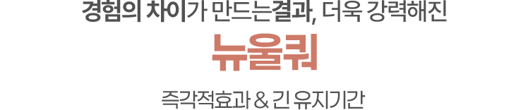 경험의 차이가 만드는결과 더욱 강력해진 뉴울쿼[NEWULQUO] 프라임 즉각적효과 & 긴 유지기간