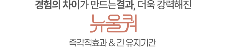 경험의 차이가 만드는결과 더욱 강력해진 뉴울쿼[NEWULQUO] 프라임 즉각적효과 & 긴 유지기간