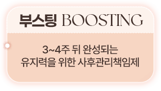 부스팅 BOOSTING 3~4주 뒤 완성되는 유지력을 위한 사후 관리책임제