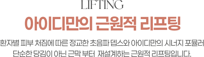 LIFTING 아이디만의 근원적 리프팅 환자별 피부 처짐에 따른 정교한 초음파 뎁스와 아이디만의 시너지 포뮬러 단순한 당김이 아닌 근막 부터 재설계 하는 근원적 리프팅입니다