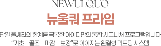 NEWULQUO 뉴울쿼프라임 단일 울쎄라의 한계를 극복한 아이디만의 통합시그니처 프로그램입니다. 기초-골조-마감-보강로 이어지는 완결형 리프팅 시스템