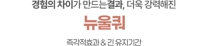 경험의 차이가 만드는결과 더욱 강력해진 뉴울쿼[NEWULQUO] 프라임 즉각적효과 & 긴 유지기간