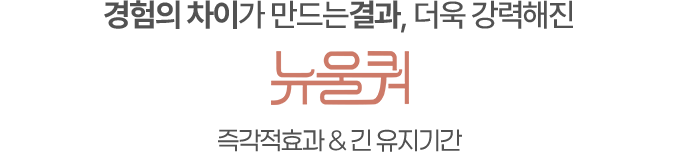 경험의 차이가 만드는결과 더욱 강력해진 뉴울쿼[NEWULQUO] 프라임 즉각적효과 & 긴 유지기간