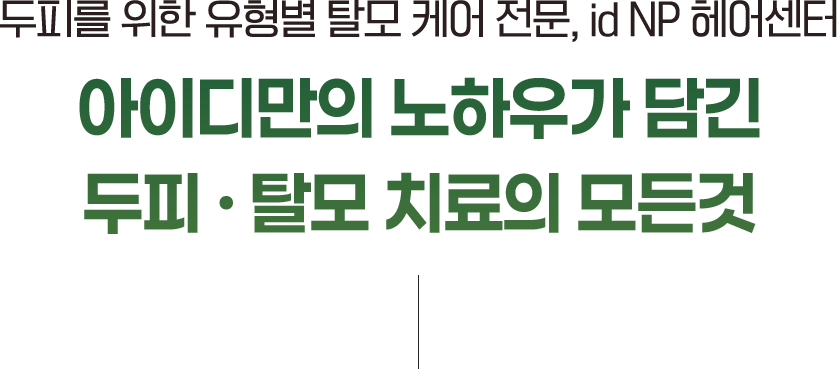 두피를 위한 유형별 탈모 케어 전문, id NP 헤어센터, 아이디만의 노하우가 담긴 두피 · 탈모 치료의 모든것
